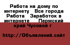 Работа на дому по интернету - Все города Работа » Заработок в интернете   . Пермский край,Чусовой г.